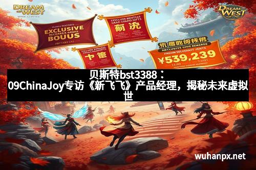 贝斯特bst3388：09ChinaJoy专访《新飞飞》产品经理，揭秘未来虚拟世界的无限可能！